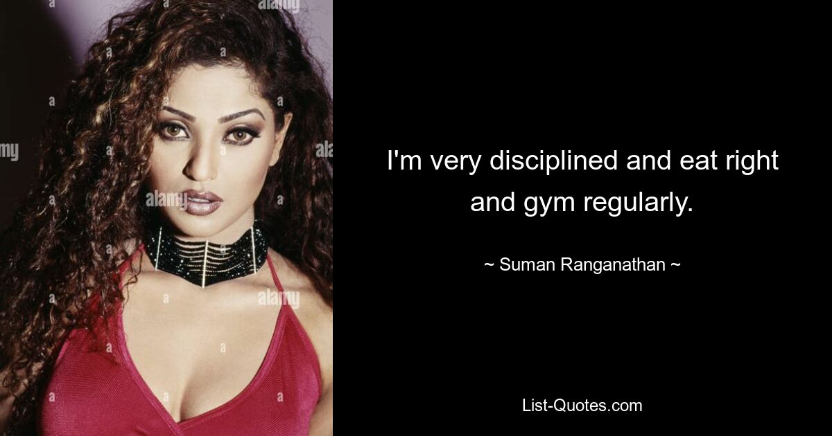 I'm very disciplined and eat right and gym regularly. — © Suman Ranganathan