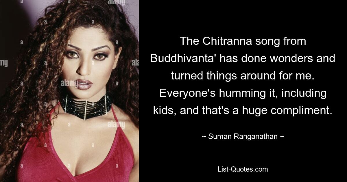 The Chitranna song from Buddhivanta' has done wonders and turned things around for me. Everyone's humming it, including kids, and that's a huge compliment. — © Suman Ranganathan