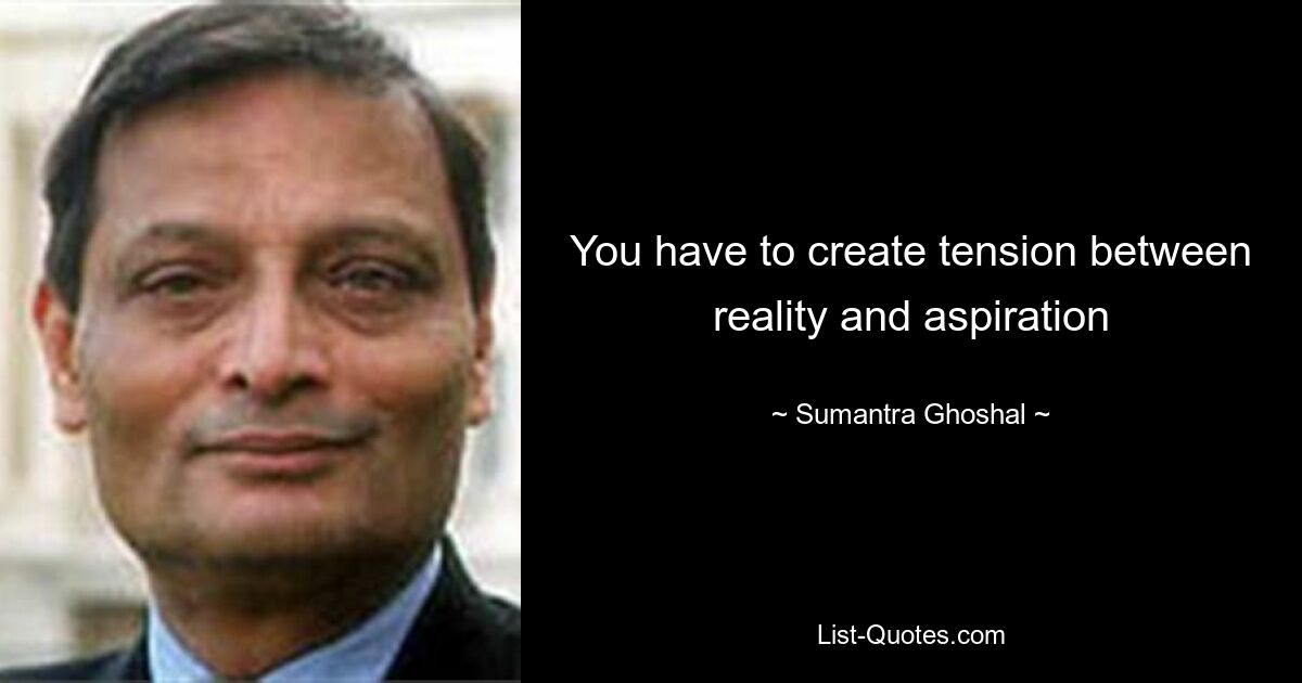 You have to create tension between reality and aspiration — © Sumantra Ghoshal