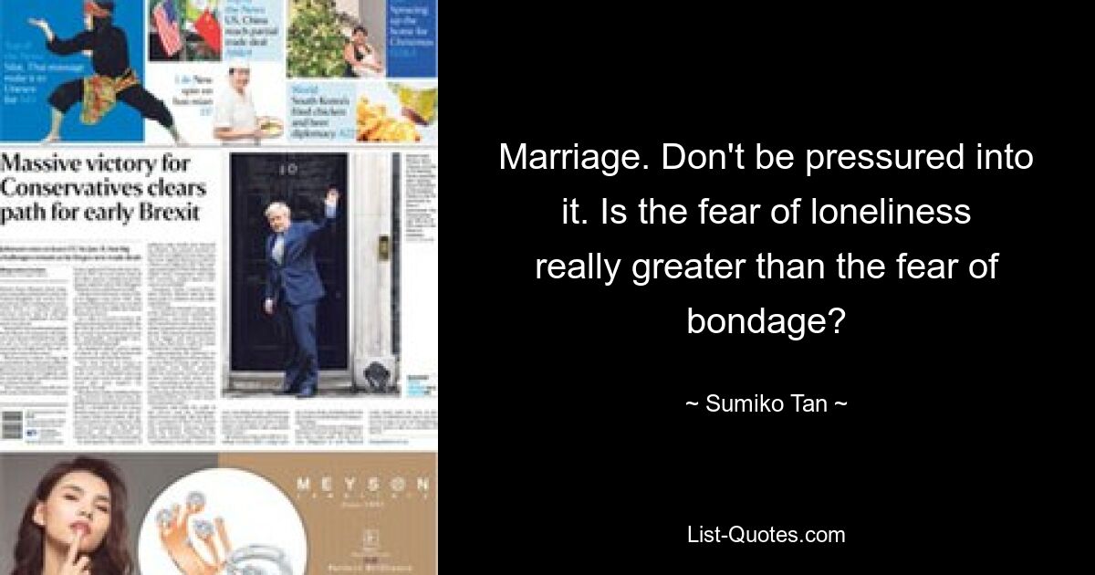 Marriage. Don't be pressured into it. Is the fear of loneliness really greater than the fear of bondage? — © Sumiko Tan