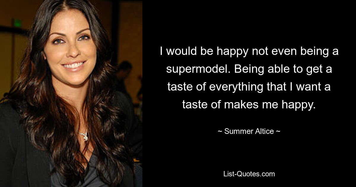 I would be happy not even being a supermodel. Being able to get a taste of everything that I want a taste of makes me happy. — © Summer Altice