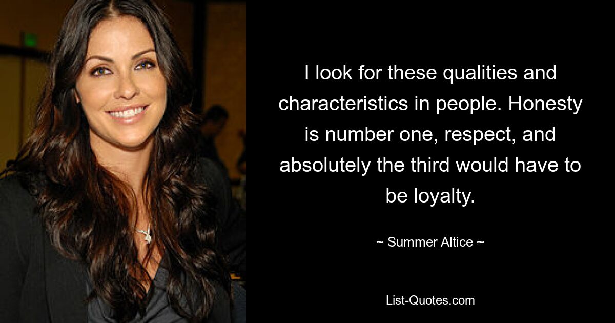 I look for these qualities and characteristics in people. Honesty is number one, respect, and absolutely the third would have to be loyalty. — © Summer Altice