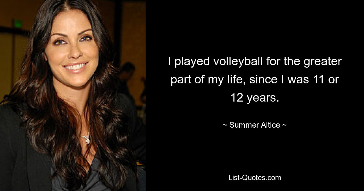 I played volleyball for the greater part of my life, since I was 11 or 12 years. — © Summer Altice