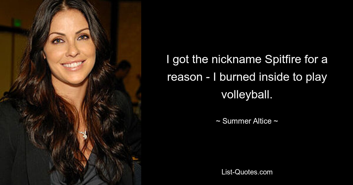 I got the nickname Spitfire for a reason - I burned inside to play volleyball. — © Summer Altice