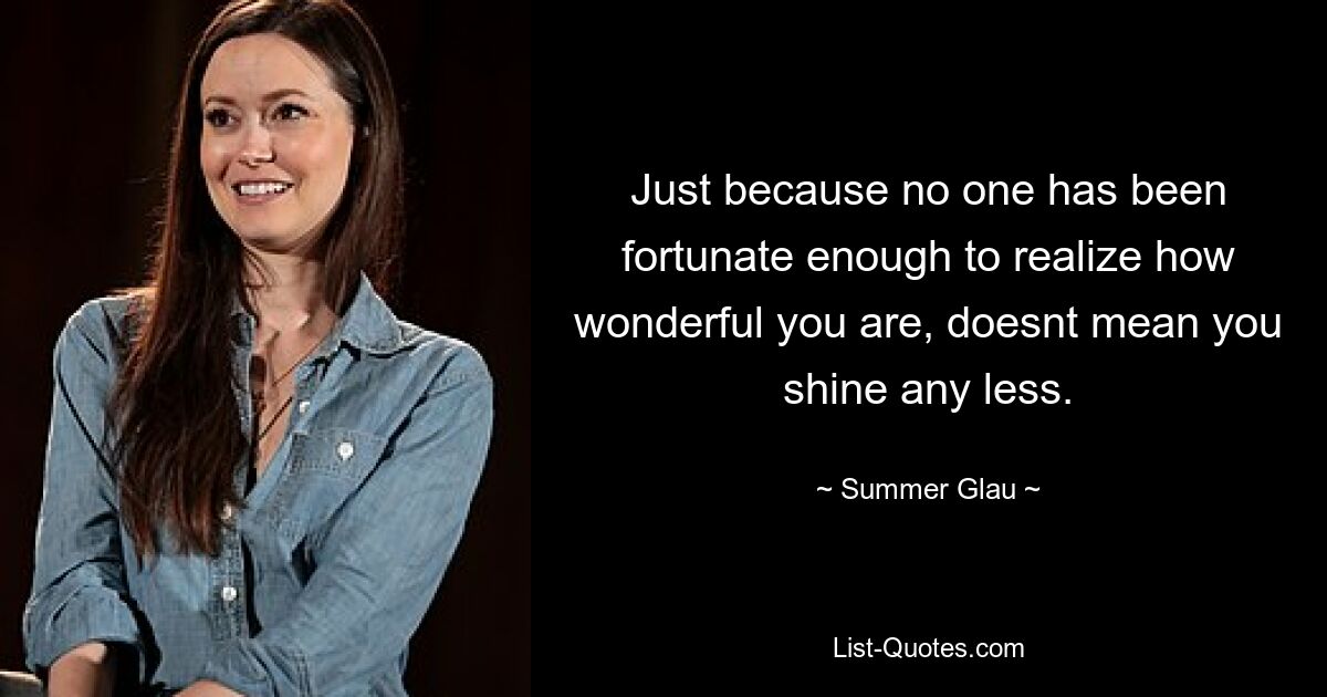 Just because no one has been fortunate enough to realize how wonderful you are, doesnt mean you shine any less. — © Summer Glau