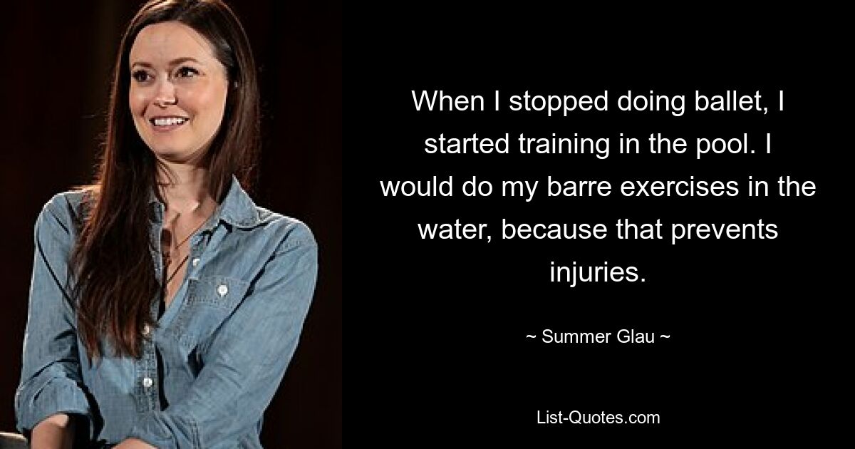 When I stopped doing ballet, I started training in the pool. I would do my barre exercises in the water, because that prevents injuries. — © Summer Glau