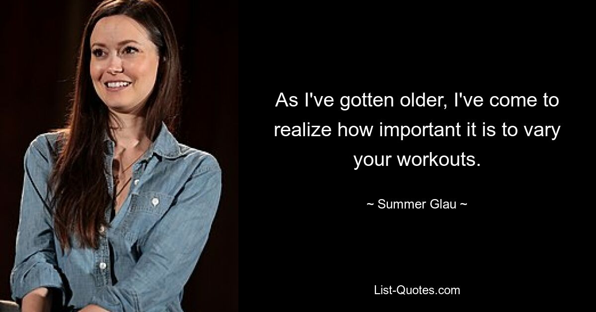 As I've gotten older, I've come to realize how important it is to vary your workouts. — © Summer Glau