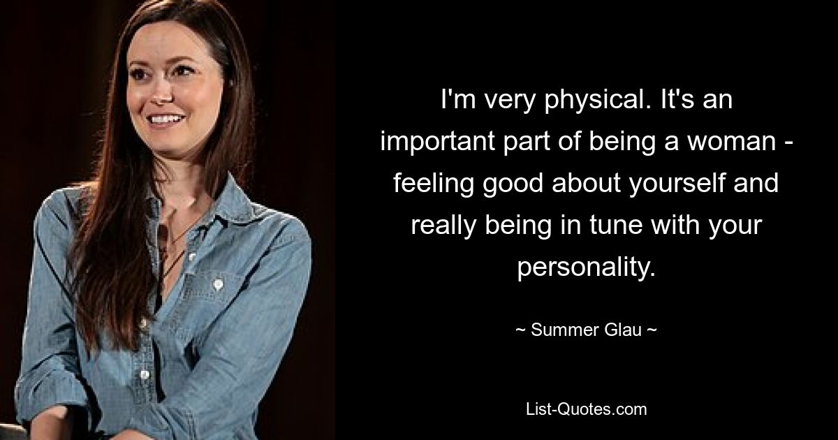 I'm very physical. It's an important part of being a woman - feeling good about yourself and really being in tune with your personality. — © Summer Glau