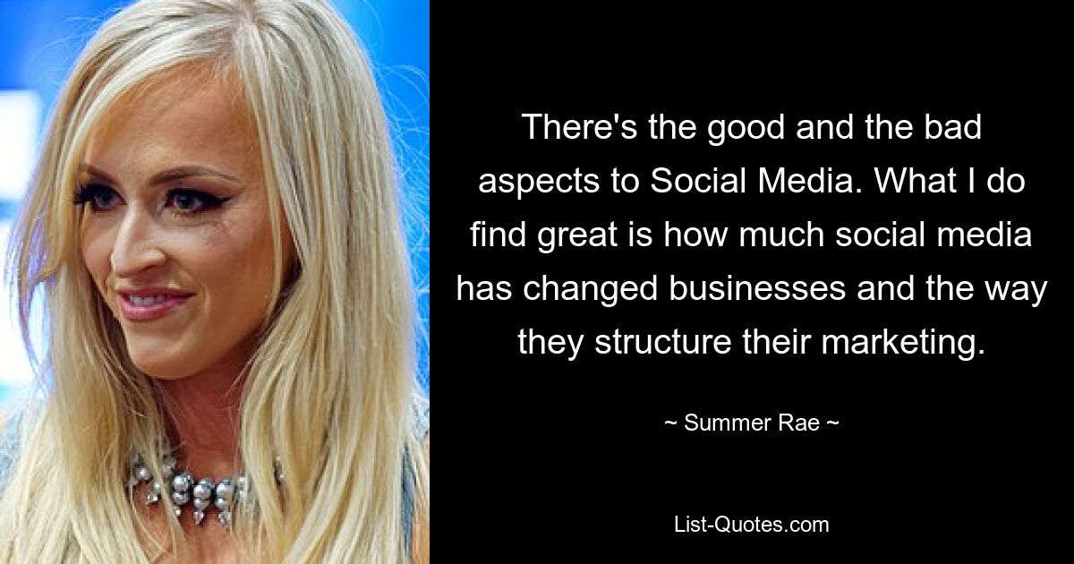 There's the good and the bad aspects to Social Media. What I do find great is how much social media has changed businesses and the way they structure their marketing. — © Summer Rae