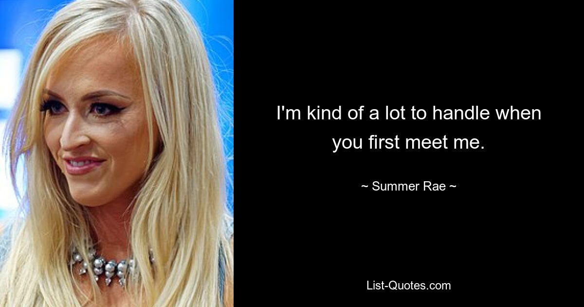 I'm kind of a lot to handle when you first meet me. — © Summer Rae