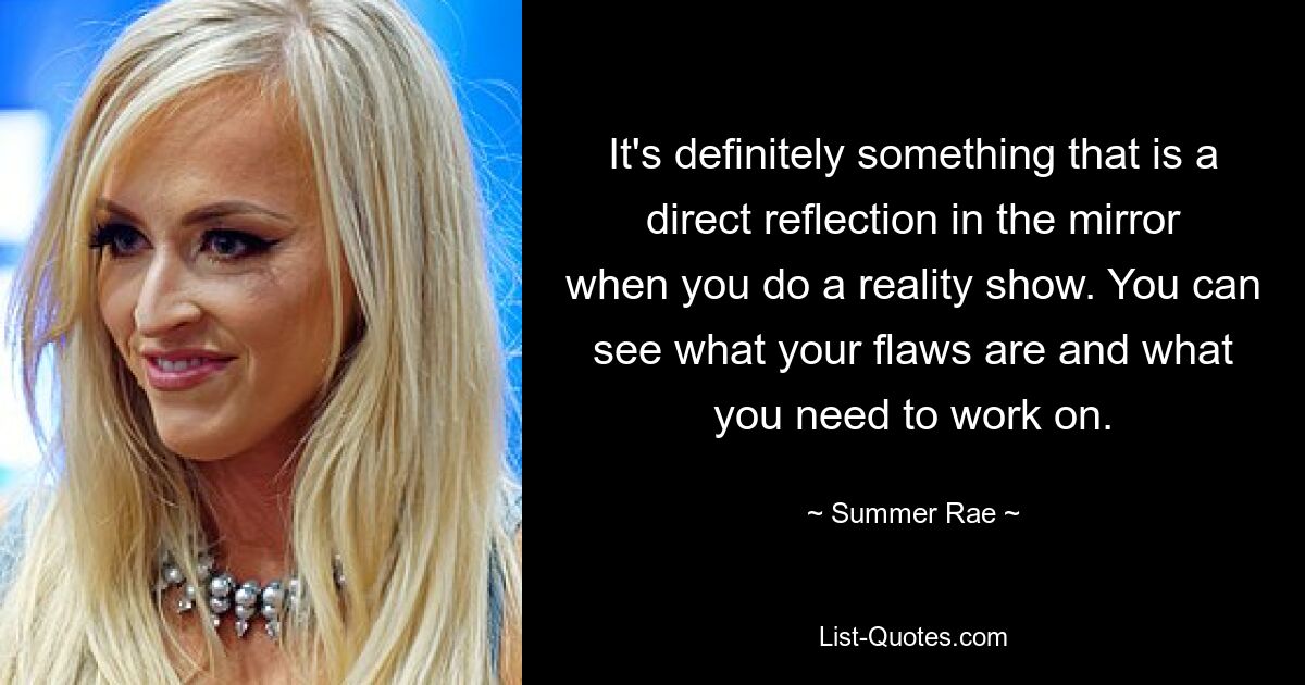 It's definitely something that is a direct reflection in the mirror when you do a reality show. You can see what your flaws are and what you need to work on. — © Summer Rae