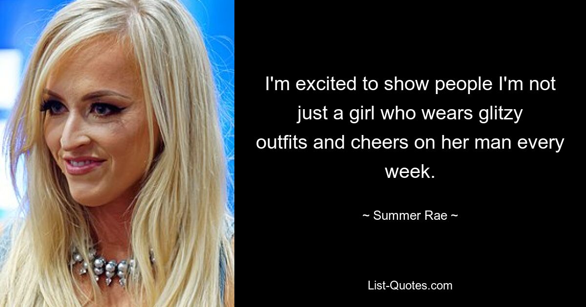 I'm excited to show people I'm not just a girl who wears glitzy outfits and cheers on her man every week. — © Summer Rae