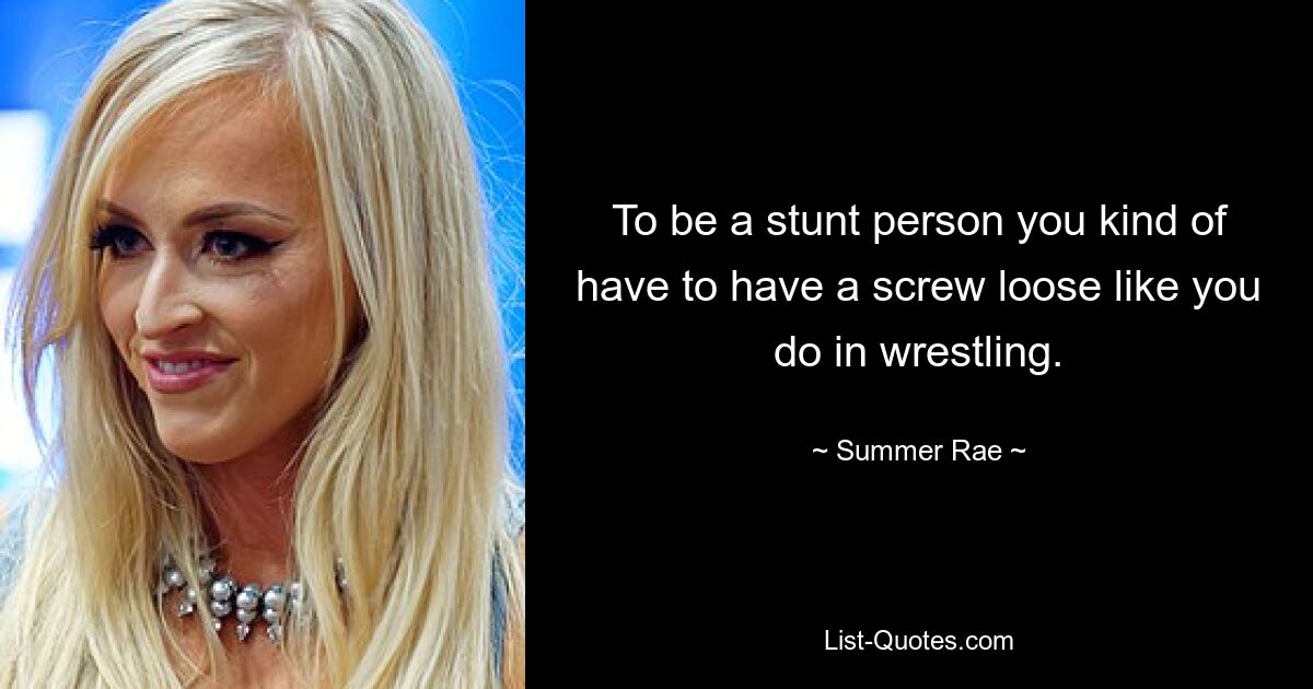 To be a stunt person you kind of have to have a screw loose like you do in wrestling. — © Summer Rae