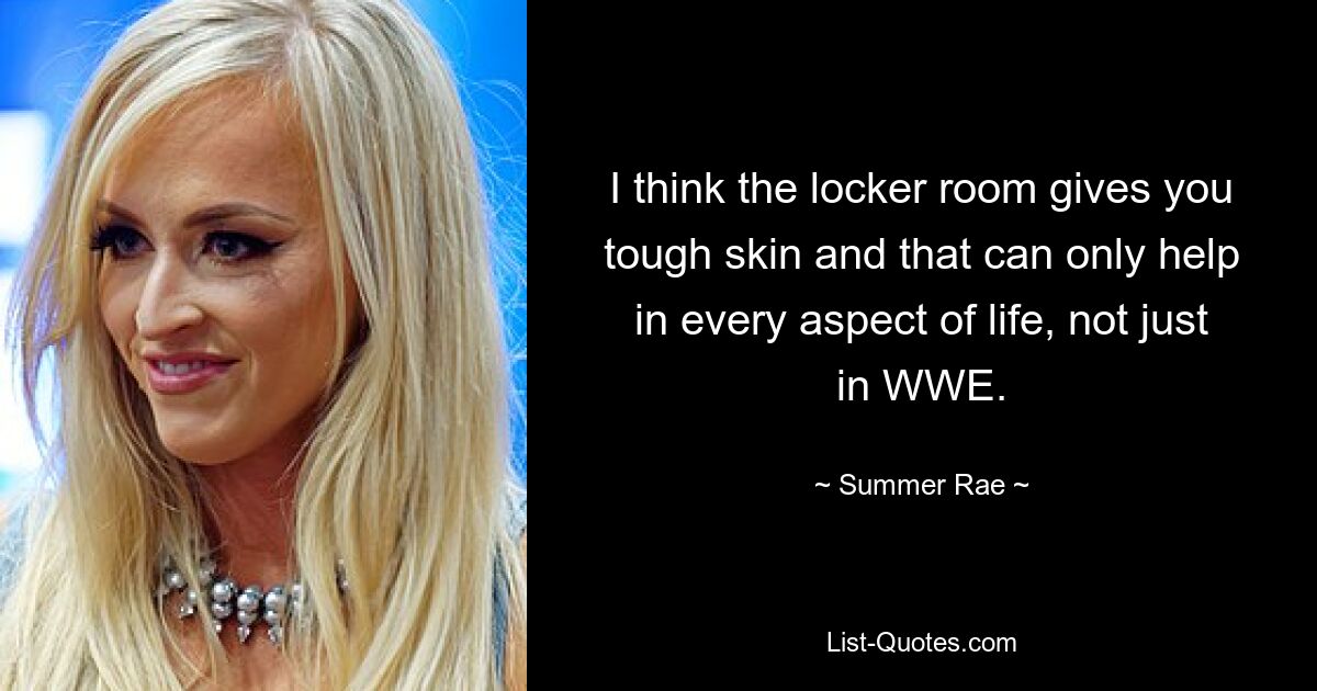 I think the locker room gives you tough skin and that can only help in every aspect of life, not just in WWE. — © Summer Rae