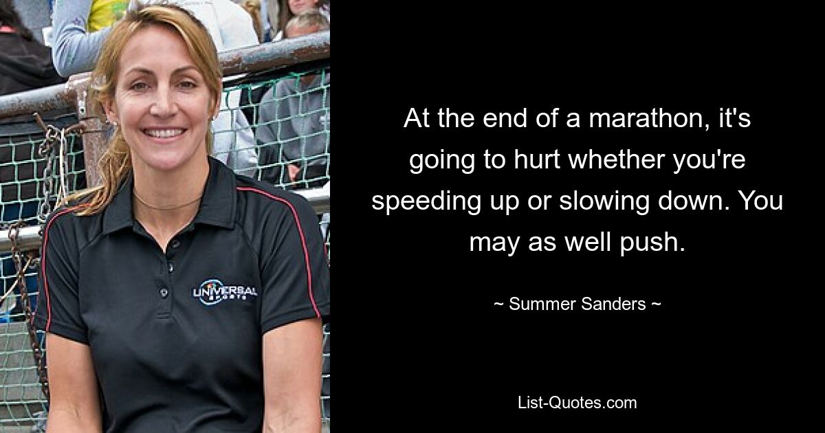 At the end of a marathon, it's going to hurt whether you're speeding up or slowing down. You may as well push. — © Summer Sanders