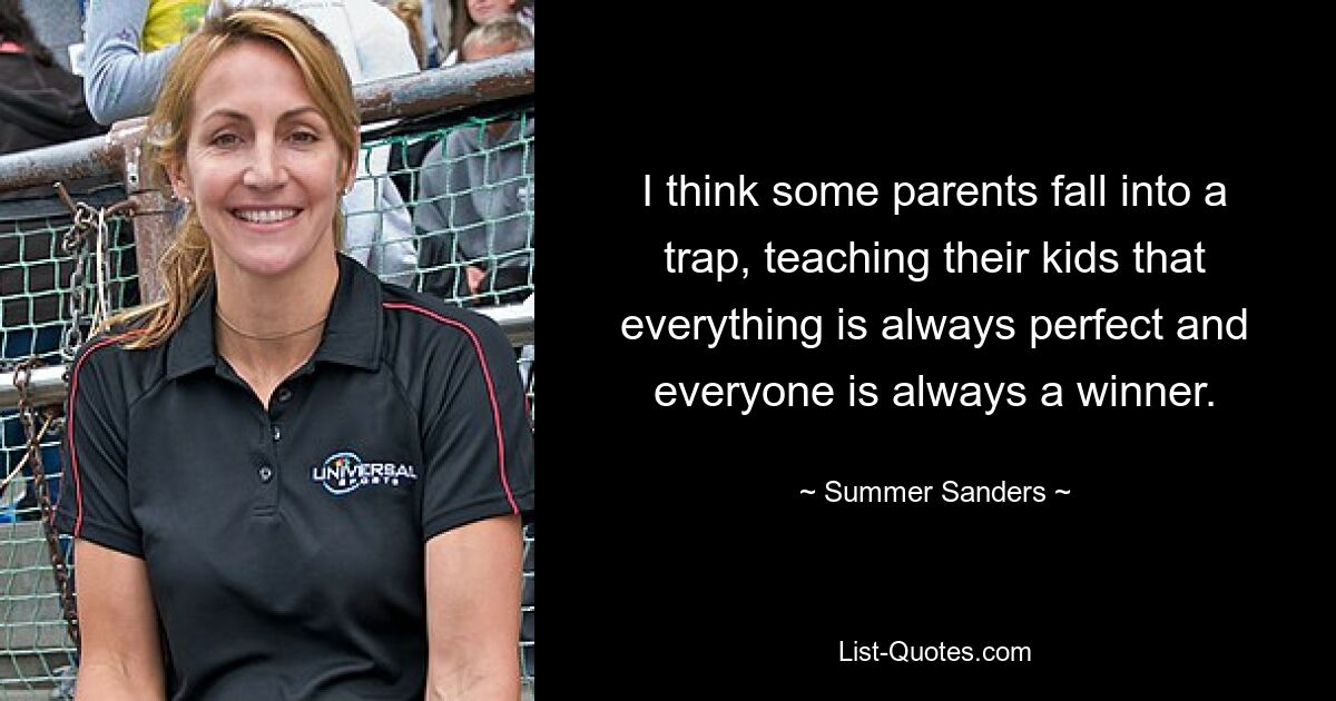 I think some parents fall into a trap, teaching their kids that everything is always perfect and everyone is always a winner. — © Summer Sanders