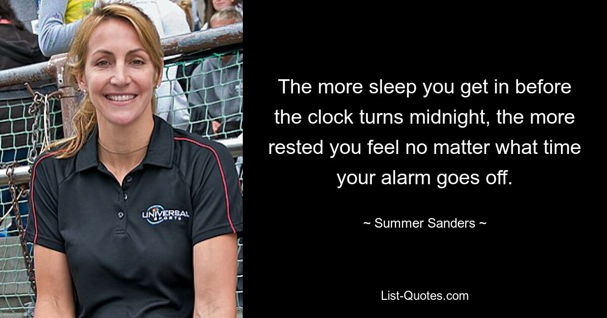 The more sleep you get in before the clock turns midnight, the more rested you feel no matter what time your alarm goes off. — © Summer Sanders