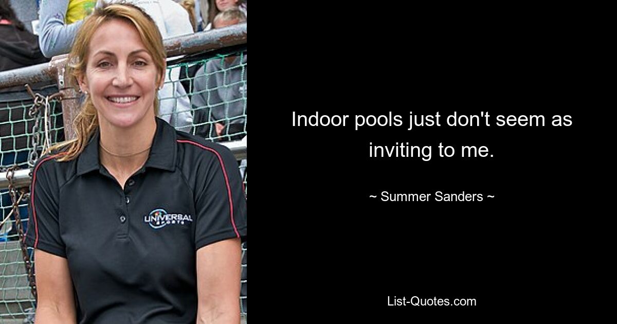 Indoor pools just don't seem as inviting to me. — © Summer Sanders