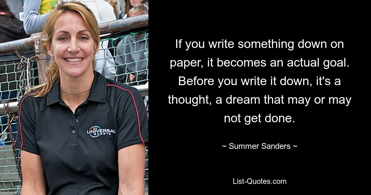 Если вы записываете что-то на бумаге, это становится реальной целью. Прежде чем вы это запишете, это мысль, мечта, которая может или не может быть осуществлена. — © Саммер Сандерс