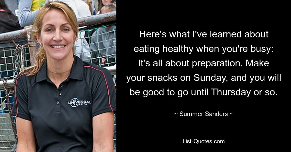 Here's what I've learned about eating healthy when you're busy: It's all about preparation. Make your snacks on Sunday, and you will be good to go until Thursday or so. — © Summer Sanders