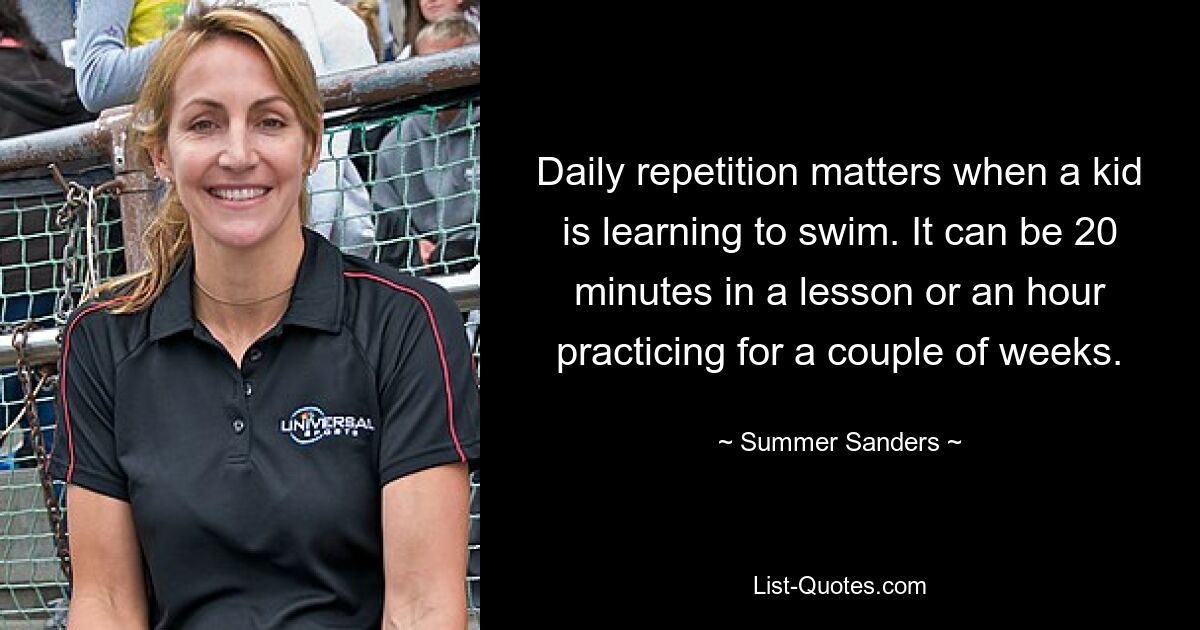 Daily repetition matters when a kid is learning to swim. It can be 20 minutes in a lesson or an hour practicing for a couple of weeks. — © Summer Sanders