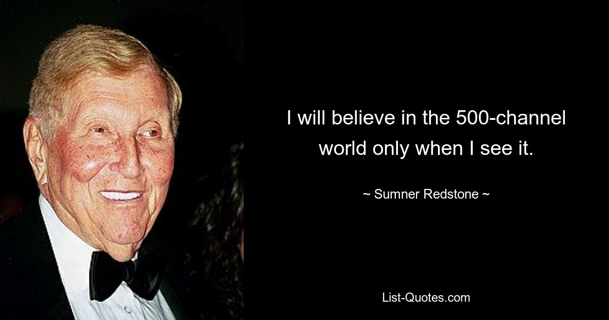 I will believe in the 500-channel world only when I see it. — © Sumner Redstone