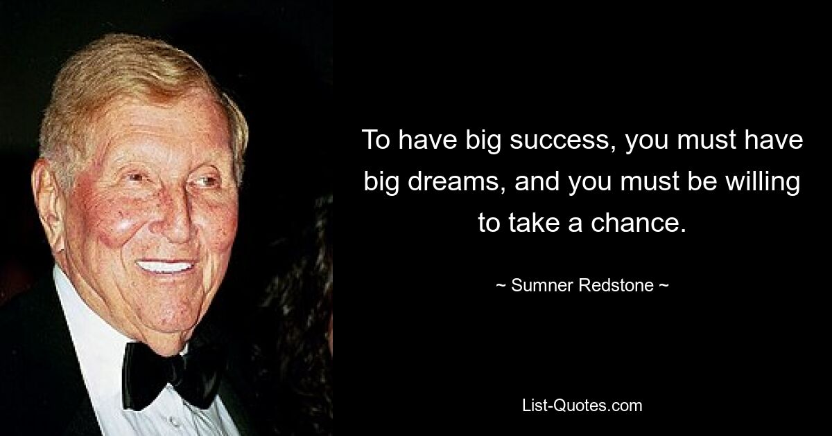 To have big success, you must have big dreams, and you must be willing to take a chance. — © Sumner Redstone