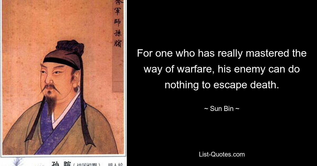 For one who has really mastered the way of warfare, his enemy can do nothing to escape death. — © Sun Bin