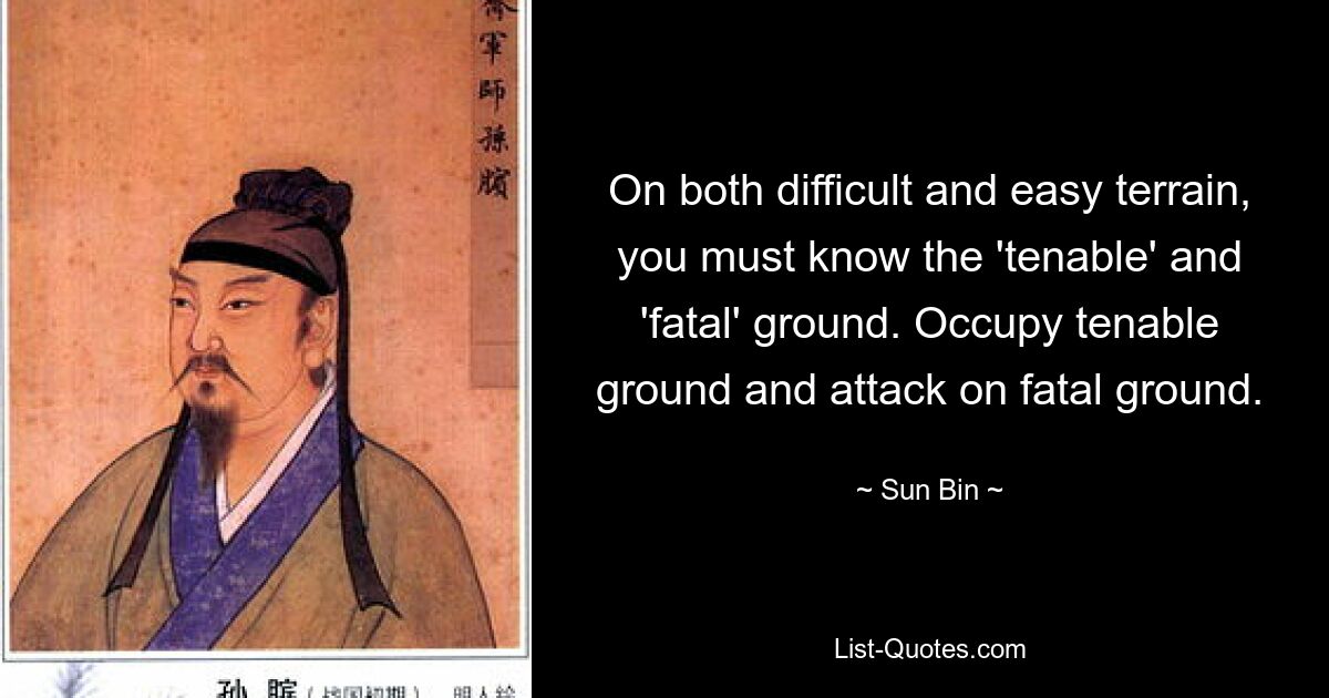 On both difficult and easy terrain, you must know the 'tenable' and 'fatal' ground. Occupy tenable ground and attack on fatal ground. — © Sun Bin