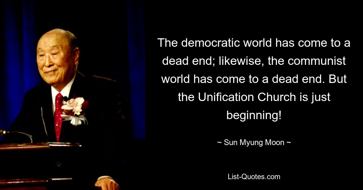 The democratic world has come to a dead end; likewise, the communist world has come to a dead end. But the Unification Church is just beginning! — © Sun Myung Moon