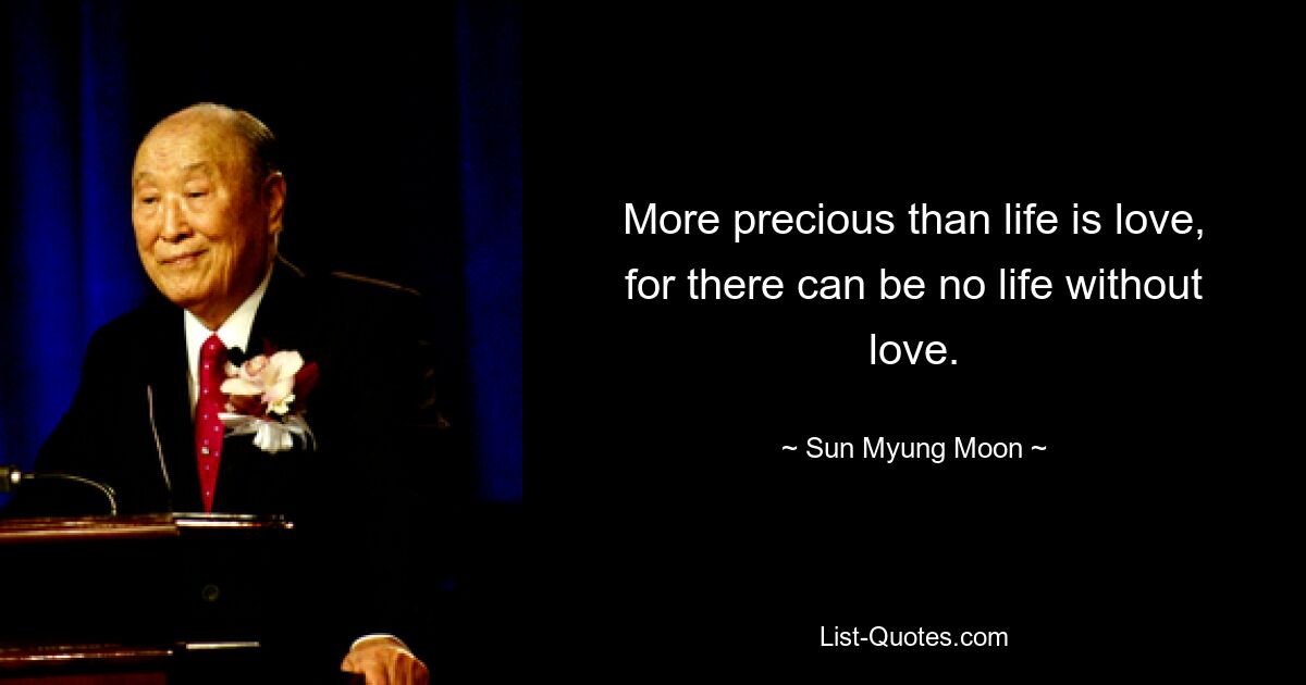 More precious than life is love, for there can be no life without love. — © Sun Myung Moon