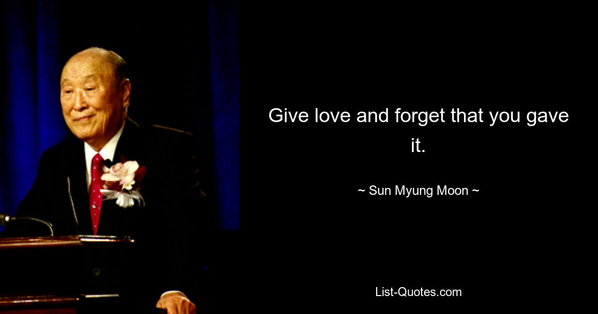 Give love and forget that you gave it. — © Sun Myung Moon