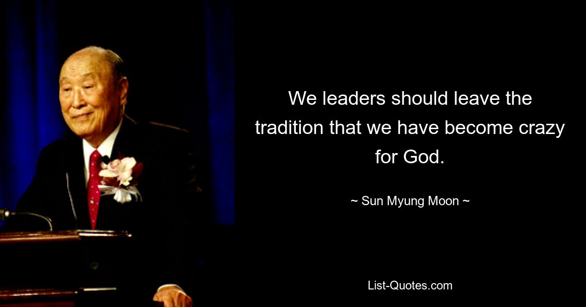 We leaders should leave the tradition that we have become crazy for God. — © Sun Myung Moon