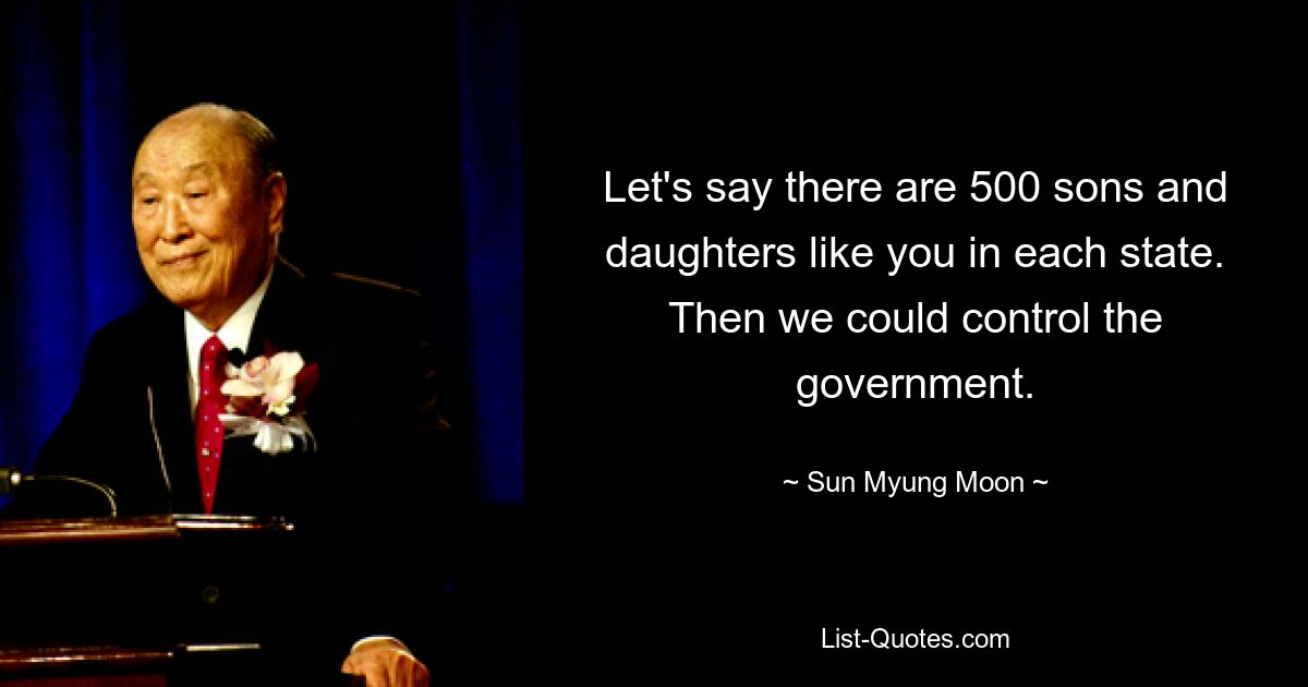 Let's say there are 500 sons and daughters like you in each state. Then we could control the government. — © Sun Myung Moon