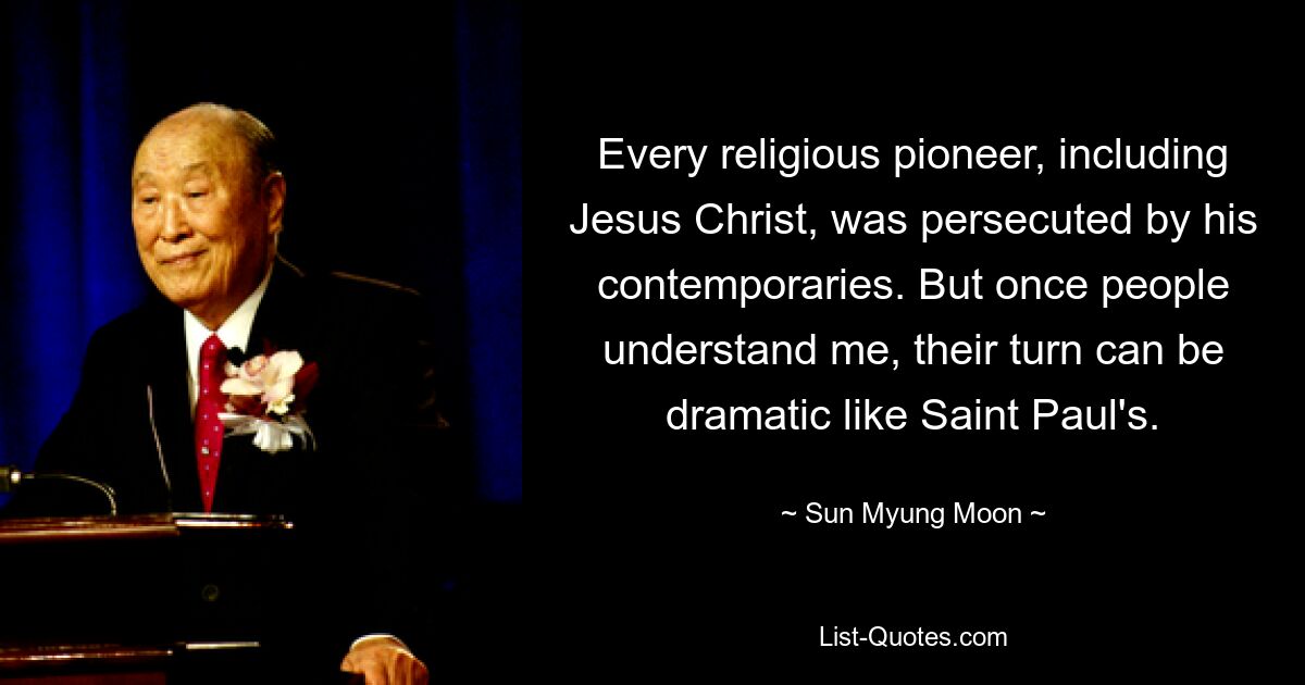 Every religious pioneer, including Jesus Christ, was persecuted by his contemporaries. But once people understand me, their turn can be dramatic like Saint Paul's. — © Sun Myung Moon