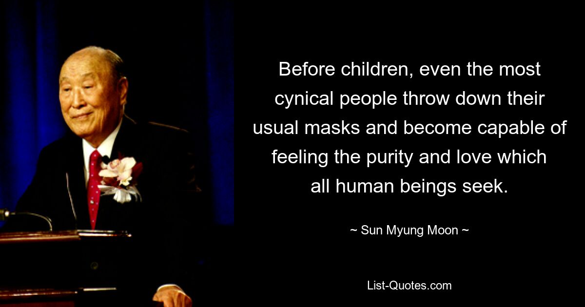 Before children, even the most cynical people throw down their usual masks and become capable of feeling the purity and love which all human beings seek. — © Sun Myung Moon