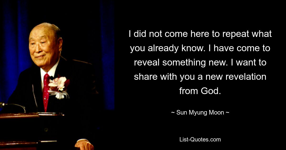 I did not come here to repeat what you already know. I have come to reveal something new. I want to share with you a new revelation from God. — © Sun Myung Moon