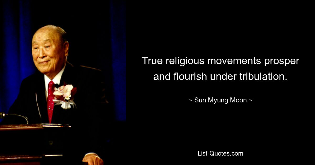 True religious movements prosper and flourish under tribulation. — © Sun Myung Moon