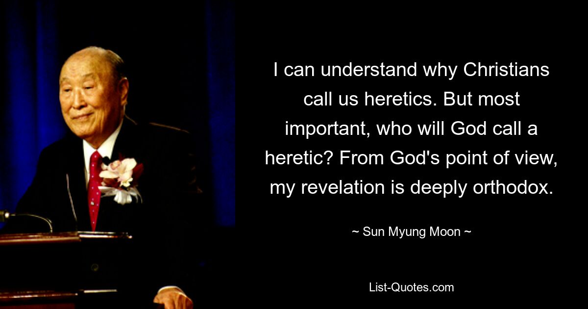 I can understand why Christians call us heretics. But most important, who will God call a heretic? From God's point of view, my revelation is deeply orthodox. — © Sun Myung Moon