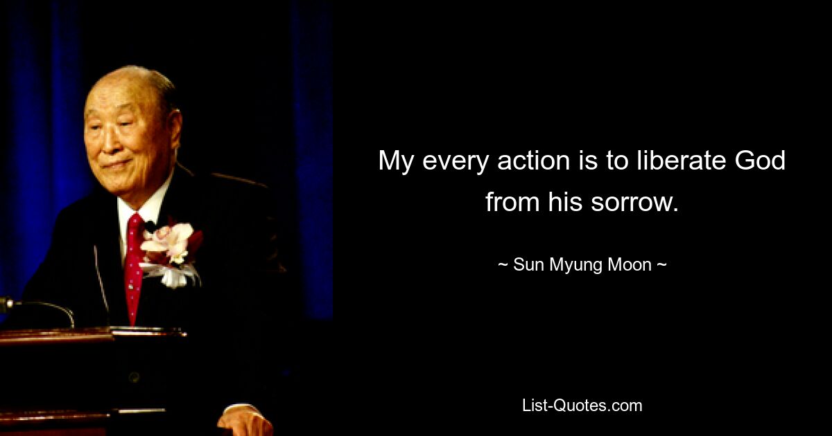 My every action is to liberate God from his sorrow. — © Sun Myung Moon