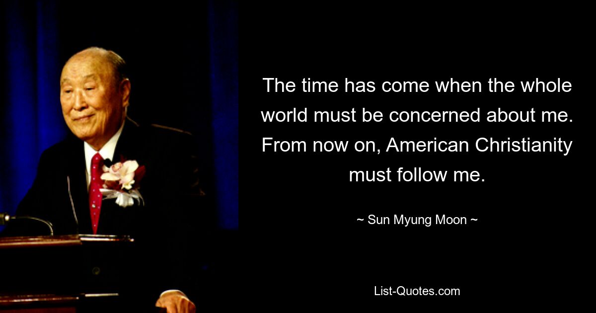 The time has come when the whole world must be concerned about me. From now on, American Christianity must follow me. — © Sun Myung Moon