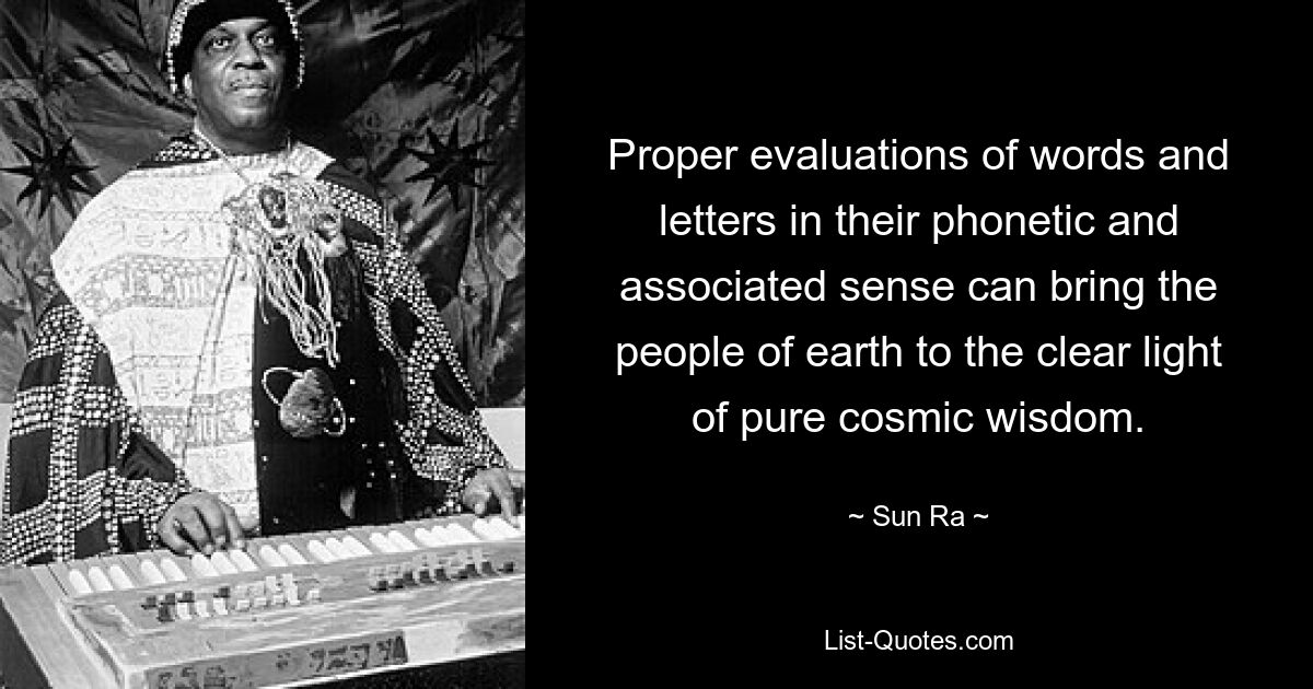 Proper evaluations of words and letters in their phonetic and associated sense can bring the people of earth to the clear light of pure cosmic wisdom. — © Sun Ra