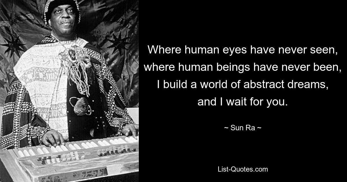 Wo menschliche Augen noch nie gesehen haben, wo Menschen noch nie waren, baue ich eine Welt abstrakter Träume auf und warte auf dich. — © Sun Ra