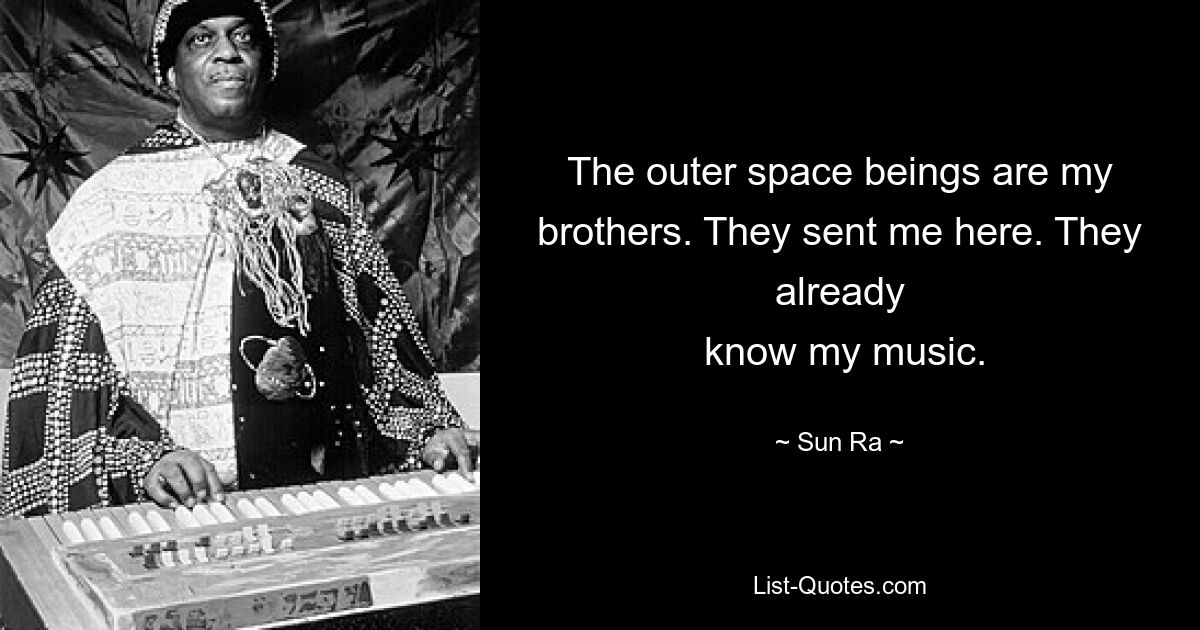 The outer space beings are my brothers. They sent me here. They already
 know my music. — © Sun Ra