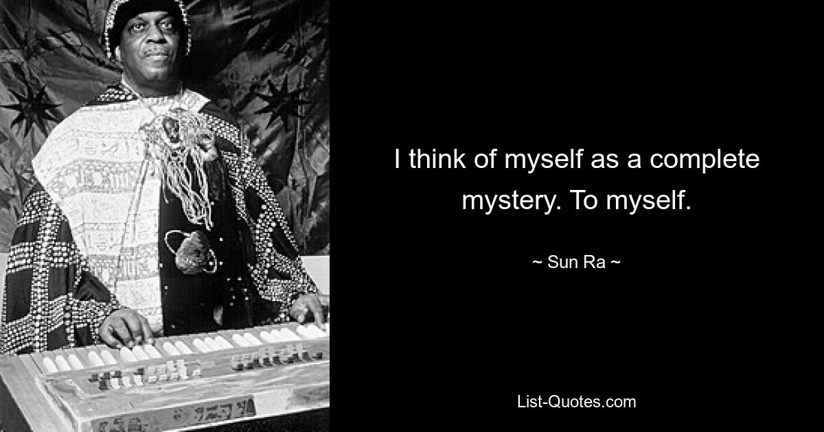 I think of myself as a complete mystery. To myself. — © Sun Ra