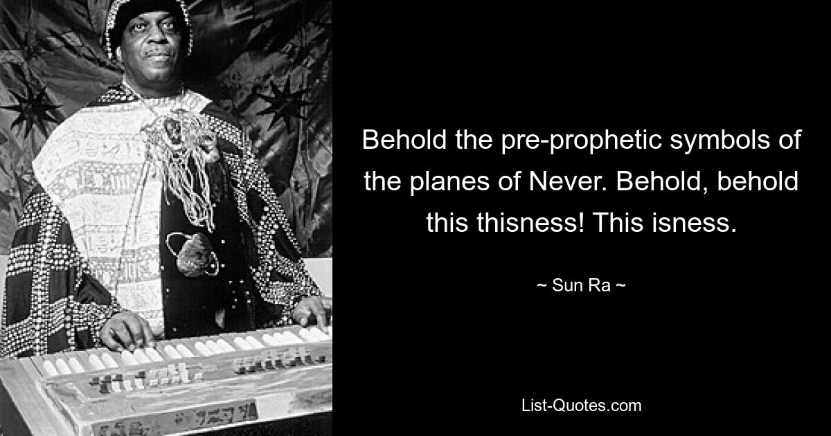 Behold the pre-prophetic symbols of the planes of Never. Behold, behold this thisness! This isness. — © Sun Ra