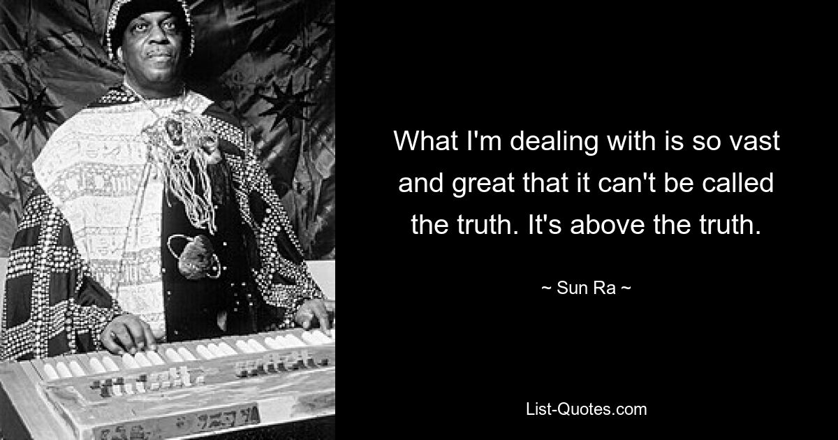 What I'm dealing with is so vast and great that it can't be called the truth. It's above the truth. — © Sun Ra