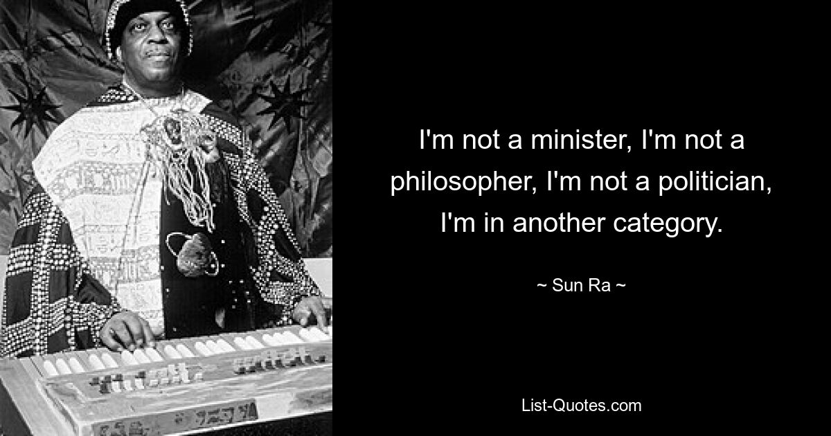 Ich bin kein Minister, ich bin kein Philosoph, ich bin kein Politiker, ich gehöre zu einer anderen Kategorie. — © Sun Ra