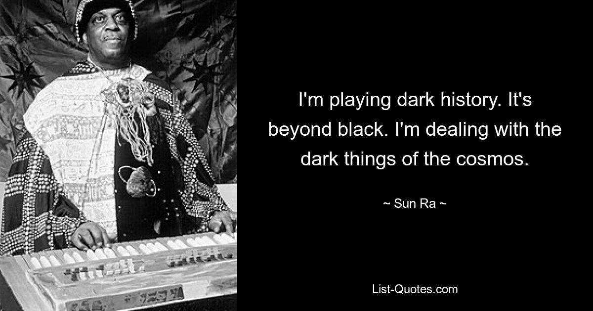 I'm playing dark history. It's beyond black. I'm dealing with the dark things of the cosmos. — © Sun Ra