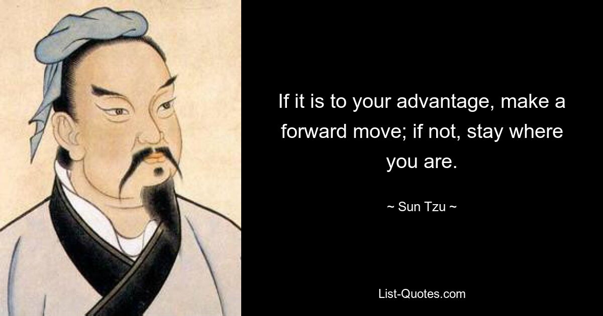 If it is to your advantage, make a forward move; if not, stay where you are. — © Sun Tzu